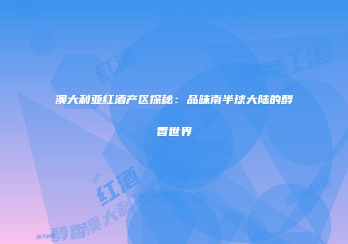 澳大利亚红酒产区探秘：品味南半球大陆的醇香世界