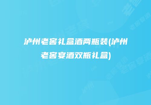 泸州老窖礼盒酒两瓶装(泸州老窖宴酒双瓶礼盒)