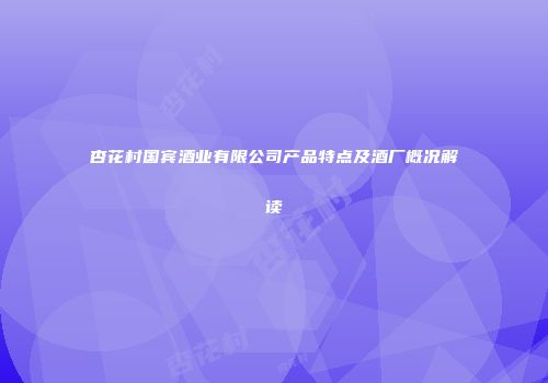 杏花村国宾酒业有限公司产品特点及酒厂概况解读