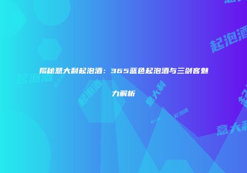 揭秘意大利起泡酒：365蓝色起泡酒与三剑客魅力解析