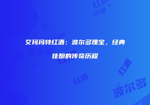 艾玛玛特红酒：波尔多瑰宝，经典佳酿的传奇历程