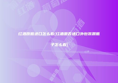 红酒原瓶进口怎么看(红酒是否进口外包装跟瓶子怎么看)