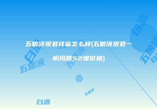 五粮液祝君祥福怎么样(五粮液祝君一帆风顺52度价格)