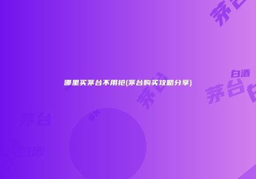 哪里买茅台不用抢(茅台购买攻略分享)