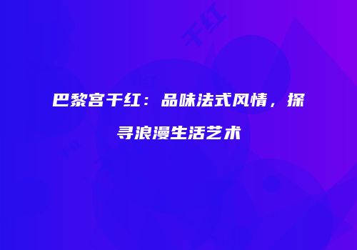 巴黎宫干红：品味法式风情，探寻浪漫生活艺术