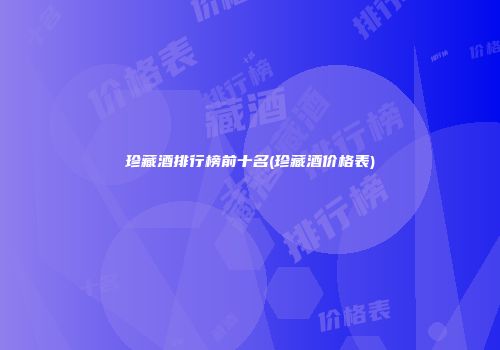 珍藏酒排行榜前十名(珍藏酒价格表)