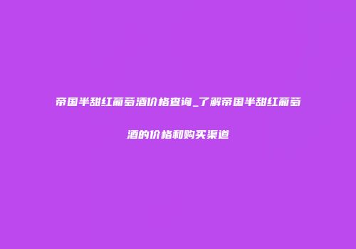 帝国半甜红葡萄酒价格查询_了解帝国半甜红葡萄酒的价格和购买渠道