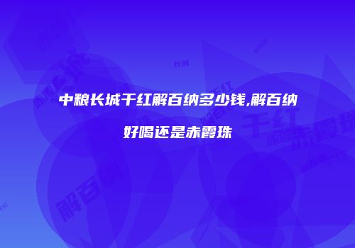 中粮长城干红解百纳多少钱,解百纳好喝还是赤霞珠