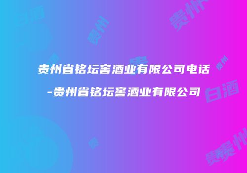 贵州省铭坛窖酒业有限公司电话-贵州省铭坛窖酒业有限公司