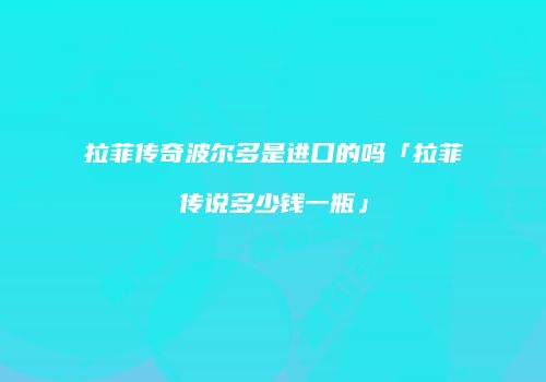 拉菲传奇波尔多是进口的吗「拉菲传说多少钱一瓶」