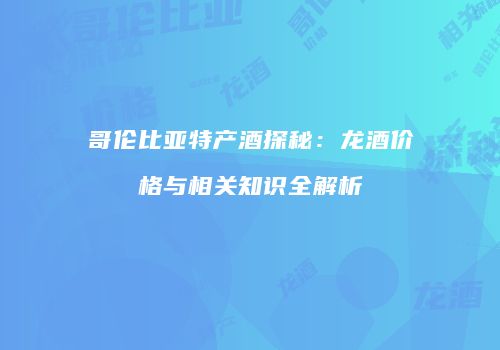哥伦比亚特产酒探秘：龙酒价格与相关知识全解析