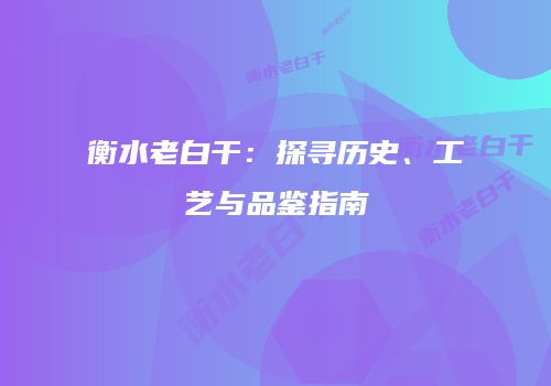 衡水老白干：探寻历史、工艺与品鉴指南