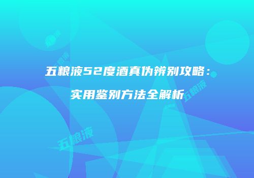 五粮液52度酒真伪辨别攻略：实用鉴别方法全解析