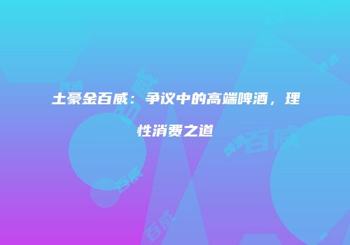 土豪金百威：争议中的高端啤酒，理性消费之道