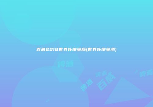 百威2018世界杯限量版(世界杯限量酒)
