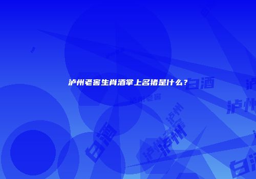 泸州老窖生肖酒掌上名猪是什么？
