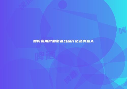 如何利用啤酒利基战略打造品牌巨头