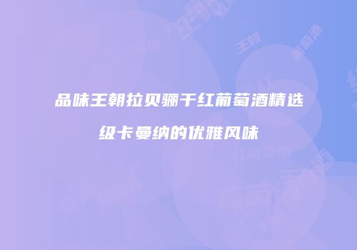 品味王朝拉贝骊干红葡萄酒精选级卡曼纳的优雅风味