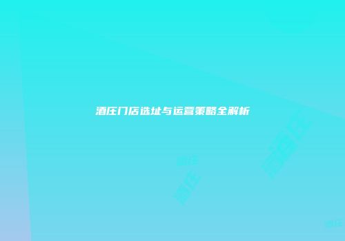 酒庄门店选址与运营策略全解析