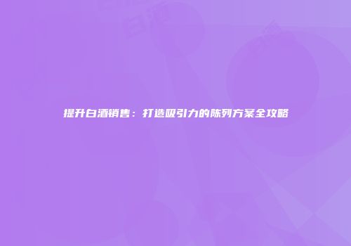 提升白酒销售：打造吸引力的陈列方案全攻略