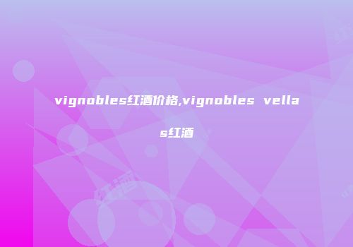 vignobles红酒价格,vignobles vellas红酒