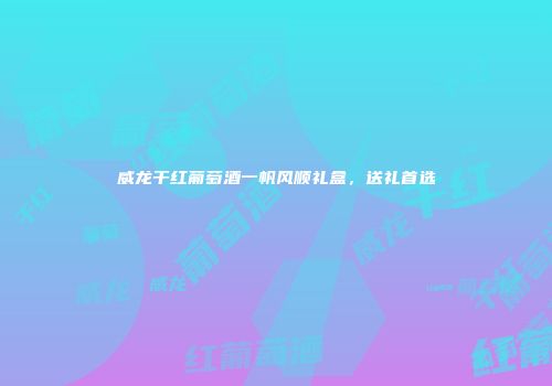 威龙干红葡萄酒一帆风顺礼盒，送礼首选