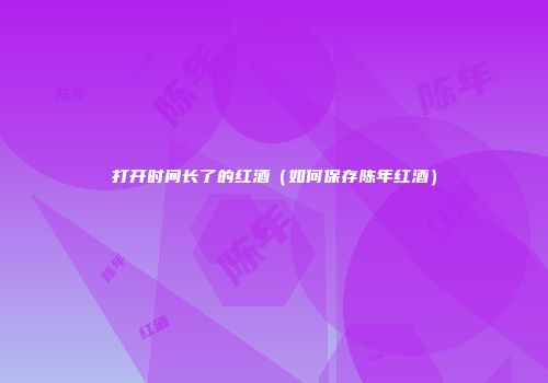 打开时间长了的红酒（如何保存陈年红酒）