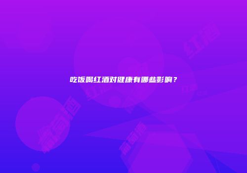 吃饭喝红酒对健康有哪些影响？