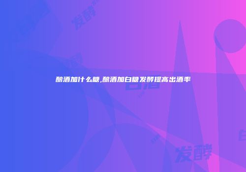 酿酒加什么糖,酿酒加白糖发酵提高出酒率