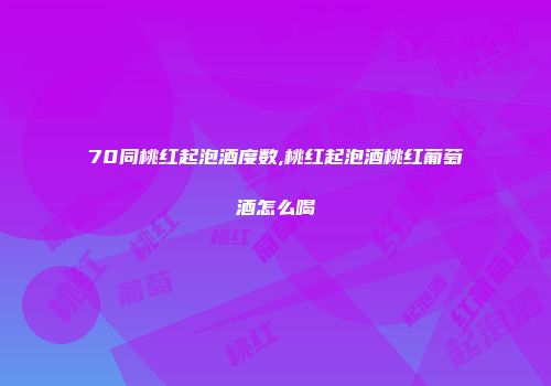 70同桃红起泡酒度数,桃红起泡酒桃红葡萄酒怎么喝