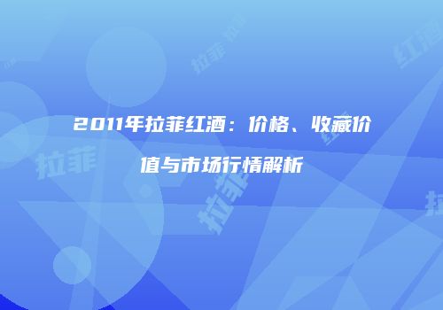 2011年拉菲红酒：价格、收藏价值与市场行情解析