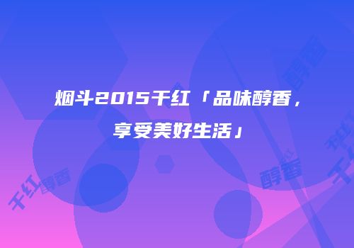 烟斗2015干红「品味醇香，享受美好生活」