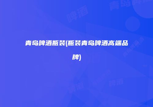 青岛啤酒瓶装(瓶装青岛啤酒高端品牌)