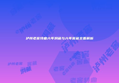 泸州老窖特曲六年洞藏与六年窖藏全面解析