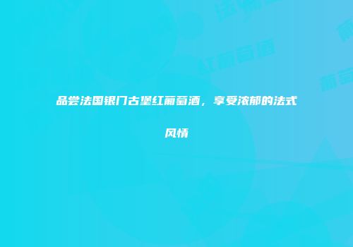 品尝法国银门古堡红葡萄酒，享受浓郁的法式风情
