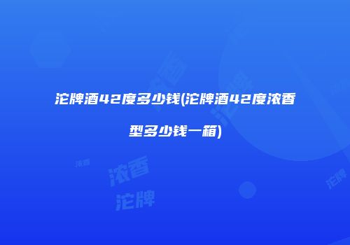 沱牌酒42度多少钱(沱牌酒42度浓香型多少钱一箱)