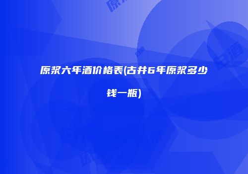 原浆六年酒价格表(古井6年原浆多少钱一瓶)