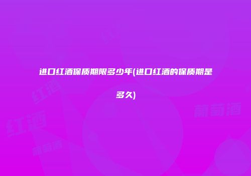 进口红酒保质期限多少年(进口红酒的保质期是多久)