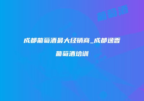 成都葡萄酒最大经销商_成都逸香葡萄酒培训