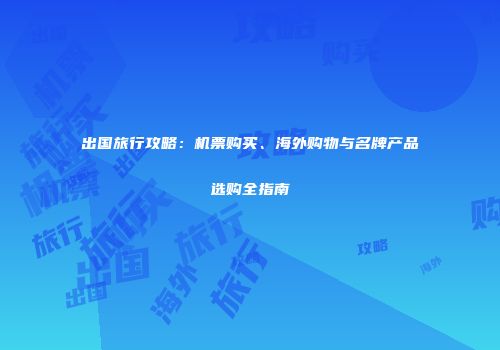 出国旅行攻略：机票购买、海外购物与名牌产品选购全指南