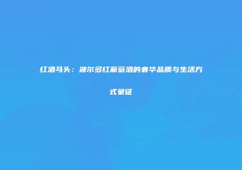 红酒马头：波尔多红葡萄酒的奢华品质与生活方式象征