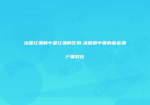 法国红酒和中国红酒的区别,法国和中国的葡萄酒产量对比