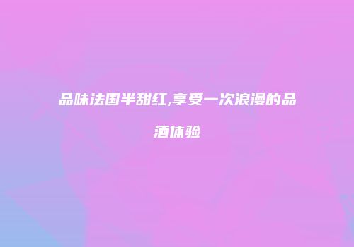 品味法国半甜红,享受一次浪漫的品酒体验