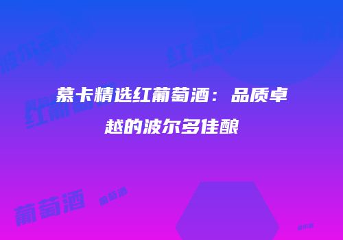 慕卡精选红葡萄酒：品质卓越的波尔多佳酿