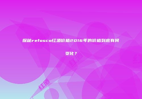 探秘refosco红酒价格2016年的价格到底有何变化？