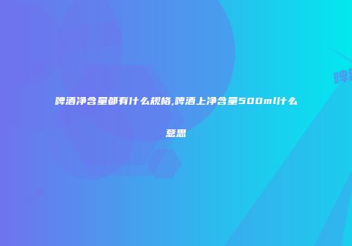 啤酒净含量都有什么规格,啤酒上净含量500ml什么意思
