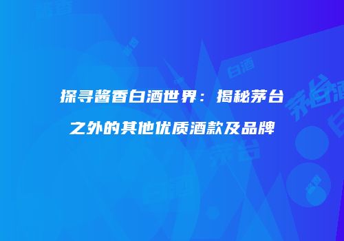 探寻酱香白酒世界：揭秘茅台之外的其他优质酒款及品牌