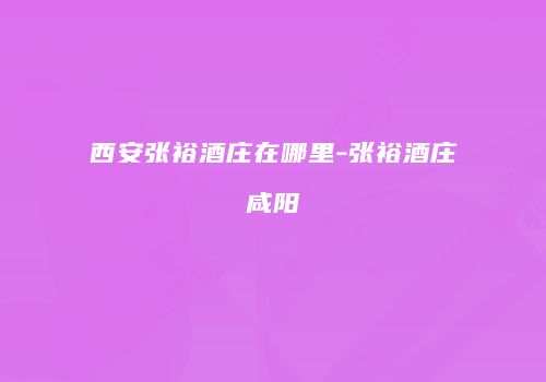 西安张裕酒庄在哪里-张裕酒庄咸阳