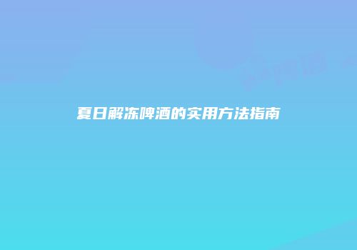 夏日解冻啤酒的实用方法指南