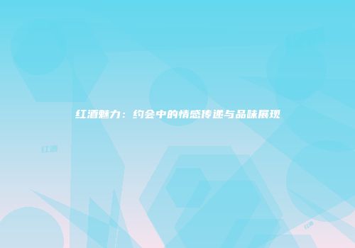 红酒魅力：约会中的情感传递与品味展现
